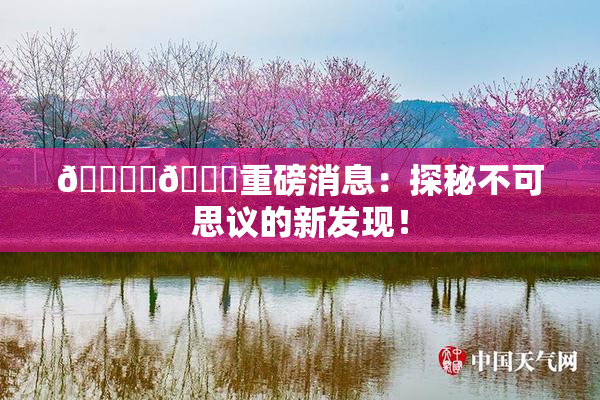 🔞‌🍌重磅消息：探秘不可思议的新发现！
