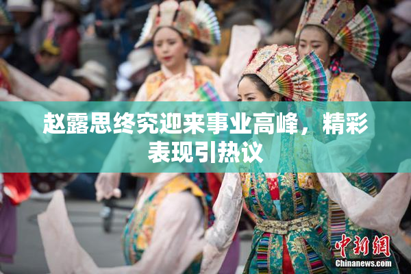 赵露思终究迎来事业高峰，精彩表现引热议