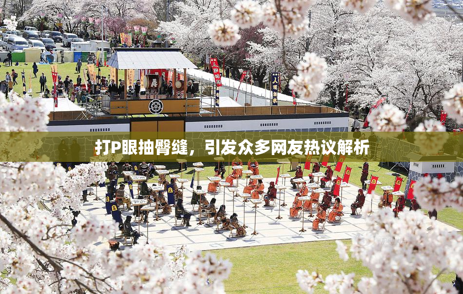 打P眼抽臀缝，引发众多网友热议解析
