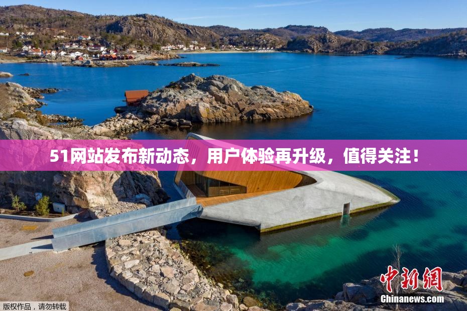 51网站发布新动态，用户体验再升级，值得关注！