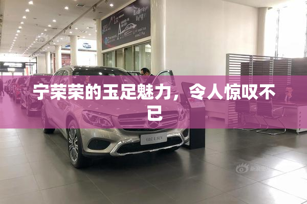 宁荣荣的玉足魅力，令人惊叹不已