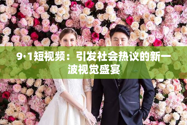 9·1短视频：引发社会热议的新一波视觉盛宴