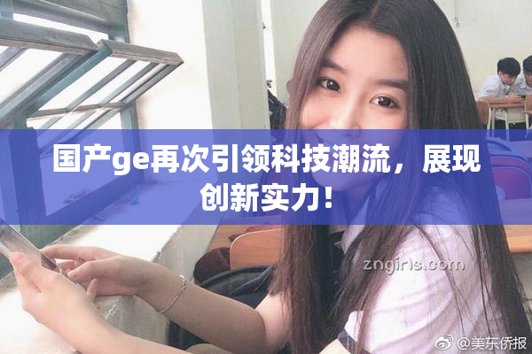 国产ge再次引领科技潮流，展现创新实力！