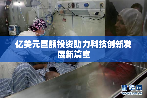 亿美元巨额投资助力科技创新发展新篇章
