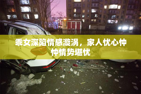 乖女深陷情感漩涡，家人忧心忡忡情势堪忧