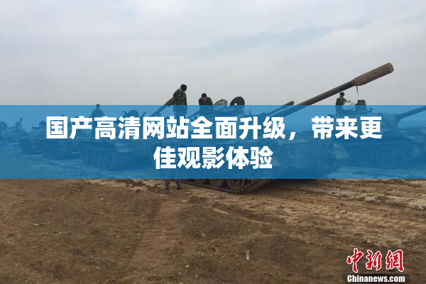 国产高清网站全面升级，带来更佳观影体验