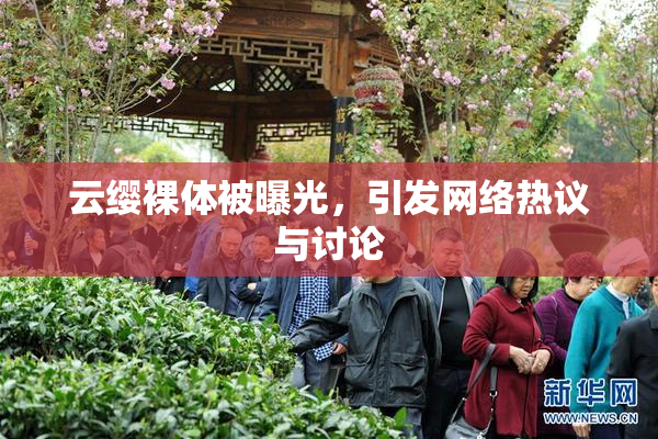 云缨裸体被曝光，引发网络热议与讨论