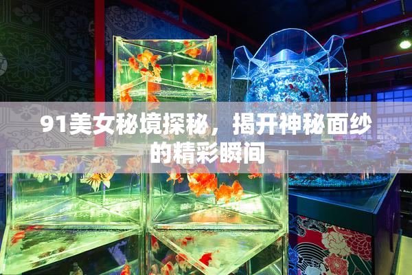 91美女秘境探秘，揭开神秘面纱的精彩瞬间