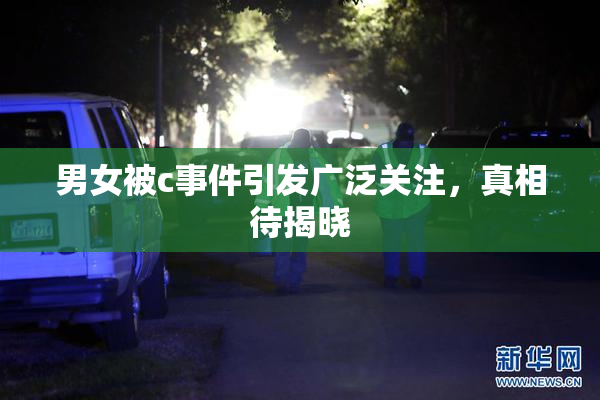 男女被c事件引发广泛关注，真相待揭晓