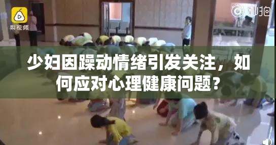 少妇因躁动情绪引发关注，如何应对心理健康问题？