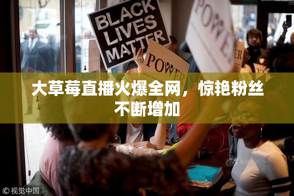 大草莓直播火爆全网，惊艳粉丝不断增加