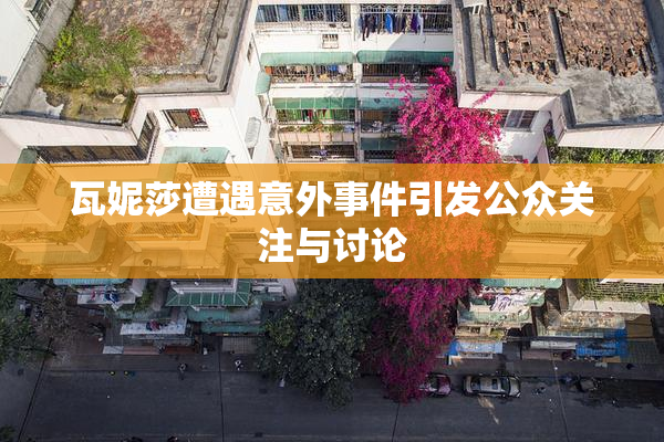 瓦妮莎遭遇意外事件引发公众关注与讨论