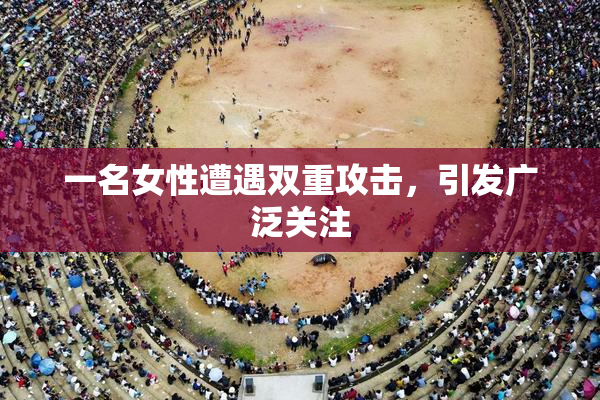 一名女性遭遇双重攻击，引发广泛关注