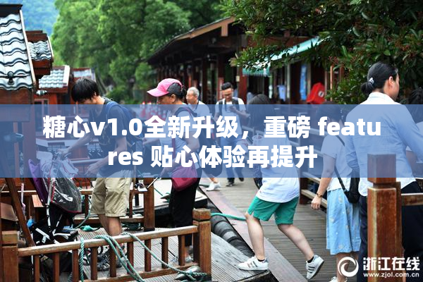 糖心v1.0全新升级，重磅 features 贴心体验再提升