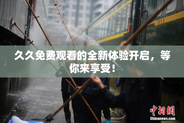 久久免费观看的全新体验开启，等你来享受！