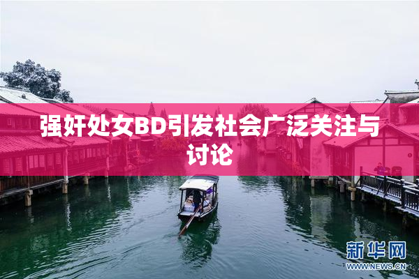强奸处女BD引发社会广泛关注与讨论
