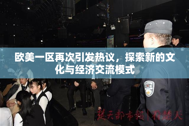 欧美一区再次引发热议，探索新的文化与经济交流模式