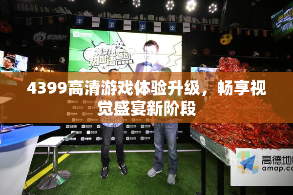 4399高清游戏体验升级，畅享视觉盛宴新阶段