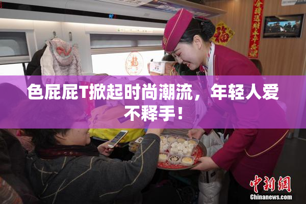 色屁屁T掀起时尚潮流，年轻人爱不释手！