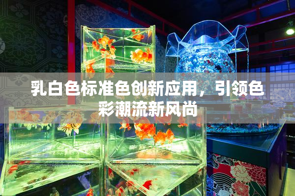 乳白色标准色创新应用，引领色彩潮流新风尚
