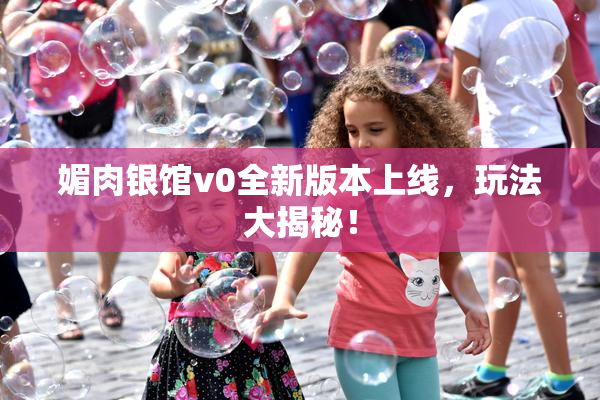 媚肉银馆v0全新版本上线，玩法大揭秘！
