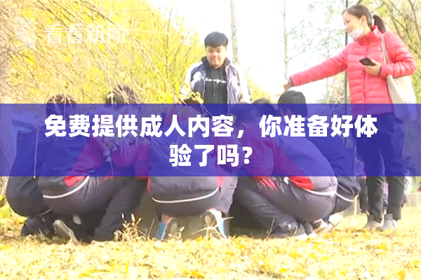 免费提供成人内容，你准备好体验了吗？