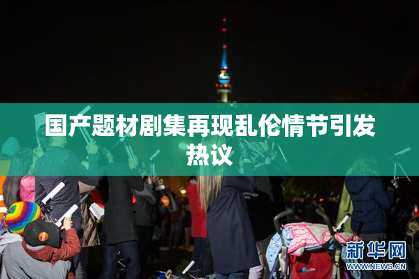国产题材剧集再现乱伦情节引发热议
