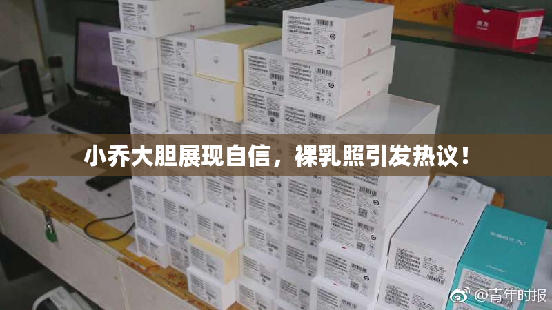 小乔大胆展现自信，裸乳照引发热议！