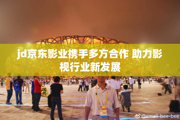 jd京东影业携手多方合作 助力影视行业新发展