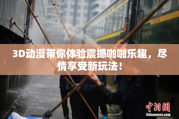 3D动漫带你体验震撼啪啪乐趣，尽情享受新玩法！