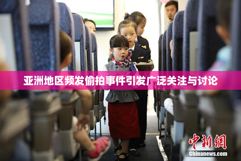 亚洲地区频发偷拍事件引发广泛关注与讨论