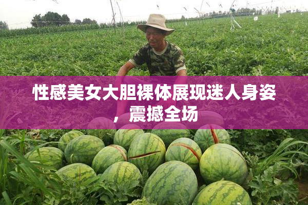 性感美女大胆裸体展现迷人身姿，震撼全场