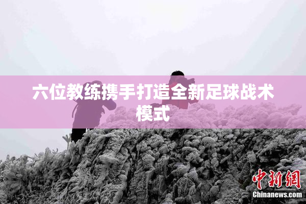 六位教练携手打造全新足球战术模式