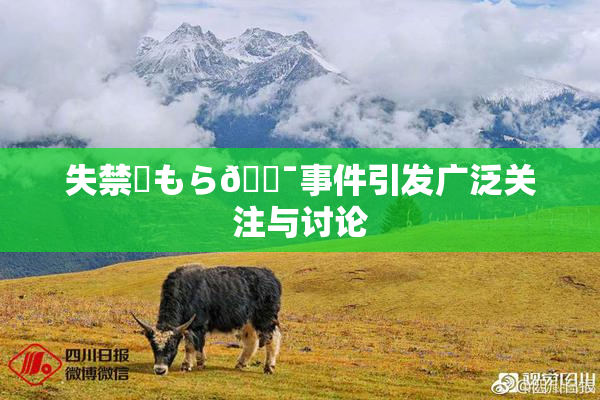 失禁✿もら🔯事件引发广泛关注与讨论