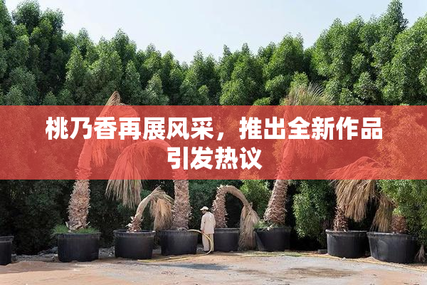 桃乃香再展风采，推出全新作品引发热议