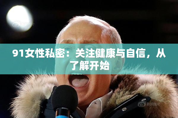 91女性私密：关注健康与自信，从了解开始