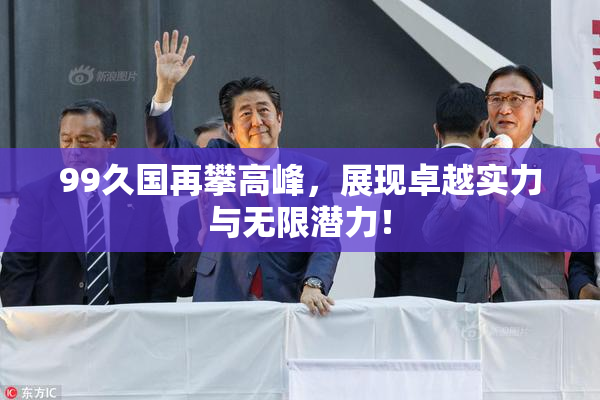 99久国再攀高峰，展现卓越实力与无限潜力！