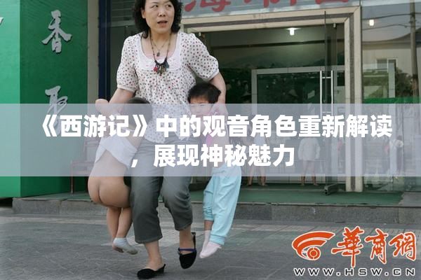 《西游记》中的观音角色重新解读，展现神秘魅力