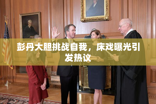 彭丹大胆挑战自我，床戏曝光引发热议