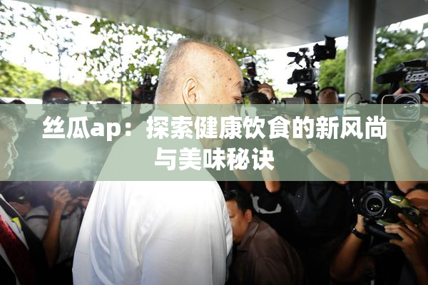 丝瓜ap：探索健康饮食的新风尚与美味秘诀