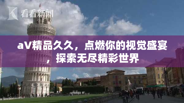 aV精品久久，点燃你的视觉盛宴，探索无尽精彩世界
