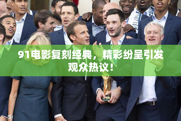 91电影复刻经典，精彩纷呈引发观众热议！