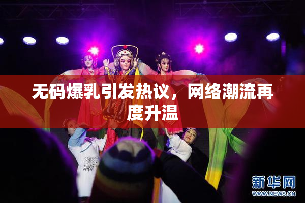 无码爆乳引发热议，网络潮流再度升温