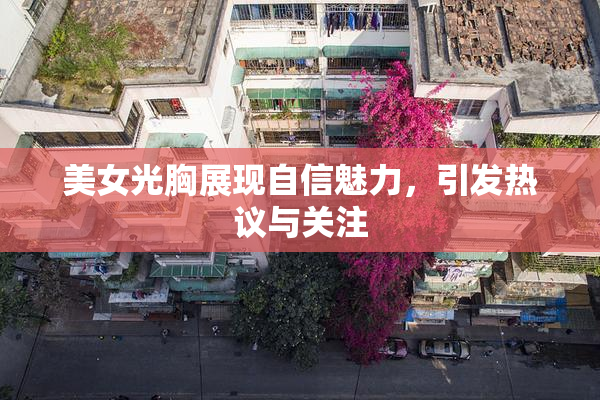 美女光胸展现自信魅力，引发热议与关注