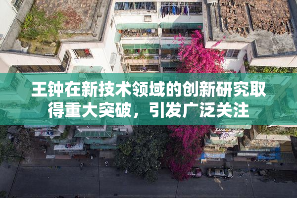 王钟在新技术领域的创新研究取得重大突破，引发广泛关注