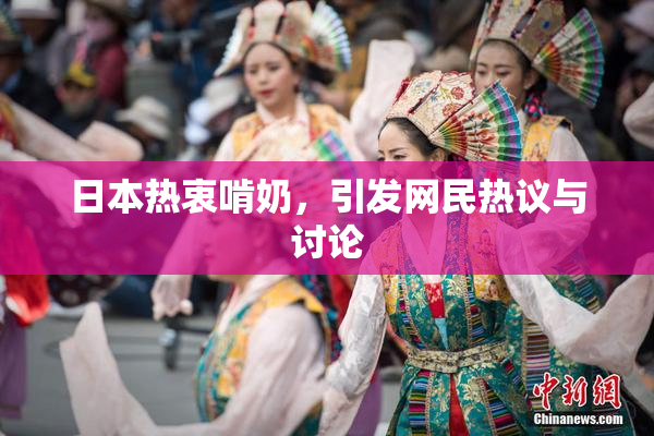 日本热衷啃奶，引发网民热议与讨论