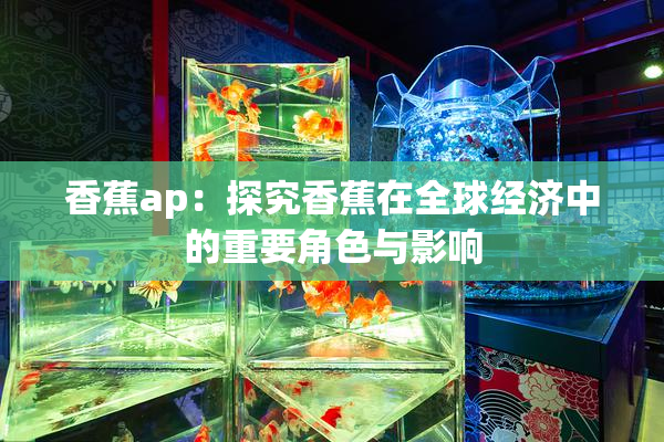 香蕉ap：探究香蕉在全球经济中的重要角色与影响