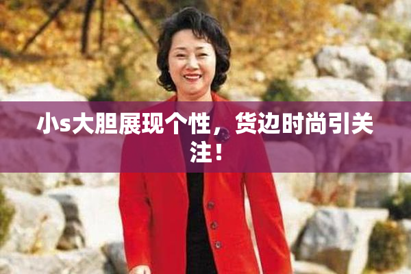 小s大胆展现个性，货边时尚引关注！