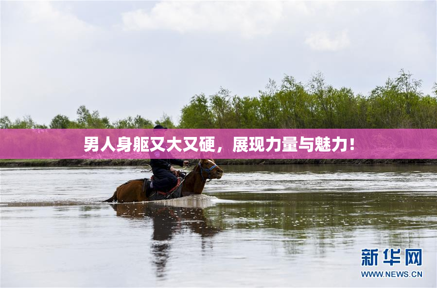 男人身躯又大又硬，展现力量与魅力！