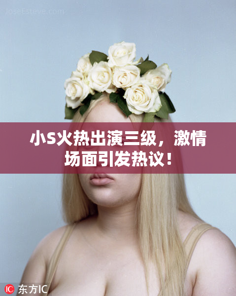 小S火热出演三级，激情场面引发热议！